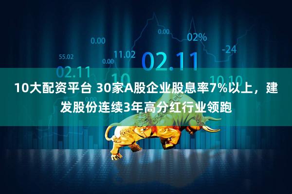 10大配资平台 30家A股企业股息率7%以上，建发股份连续3年高分红行业领跑
