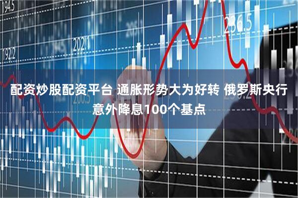 配资炒股配资平台 通胀形势大为好转 俄罗斯央行意外降息100个基点