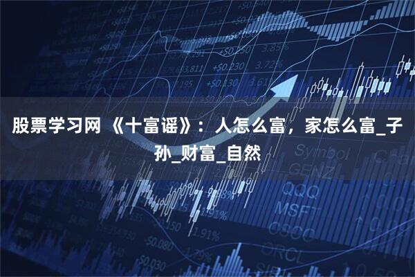 股票学习网 《十富谣》：人怎么富，家怎么富_子孙_财富_自然