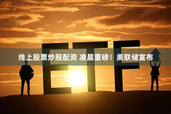 线上股票炒股配资 凌晨重磅！美联储宣布
