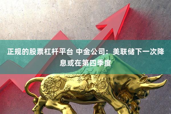 正规的股票杠杆平台 中金公司：美联储下一次降息或在第四季度