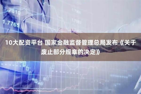10大配资平台 国家金融监督管理总局发布《关于废止部分规章的决定》