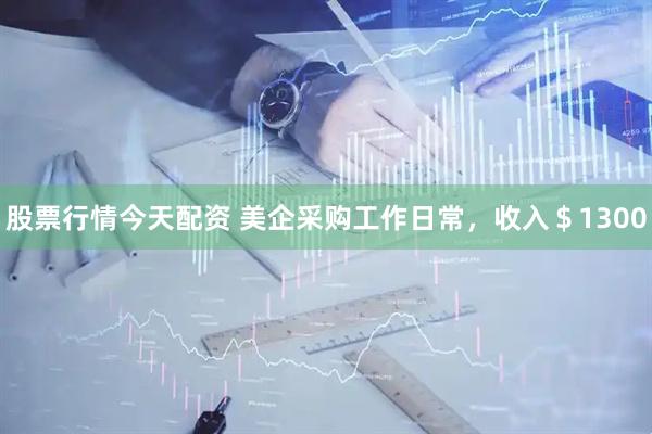 股票行情今天配资 美企采购工作日常，收入＄1300