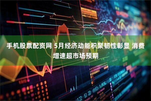 手机股票配资网 5月经济动能积聚韧性彰显 消费增速超市场预期