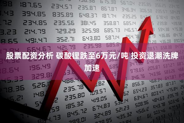 股票配资分析 碳酸锂跌至6万元/吨 投资退潮洗牌加速