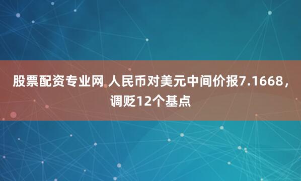 股票配资专业网 人民币对美元中间价报7.1668，调贬12个基点