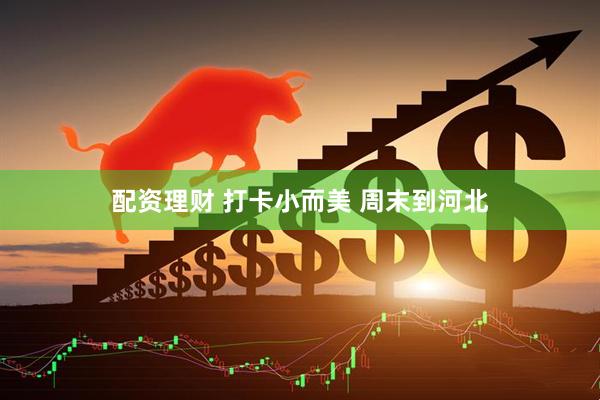 配资理财 打卡小而美 周末到河北