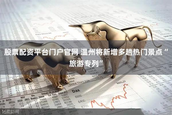 股票配资平台门户官网 温州将新增多趟热门景点“旅游专列”
