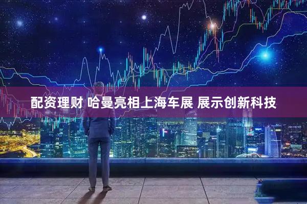 配资理财 哈曼亮相上海车展 展示创新科技