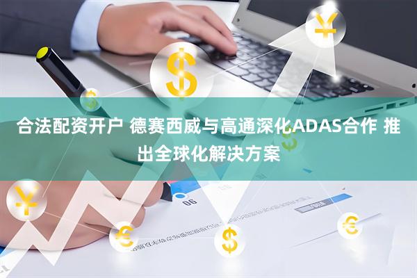 合法配资开户 德赛西威与高通深化ADAS合作 推出全球化解决方案