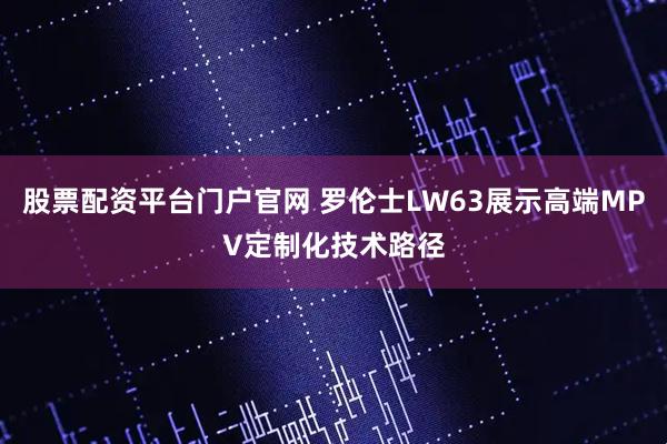 股票配资平台门户官网 罗伦士LW63展示高端MPV定制化技术路径