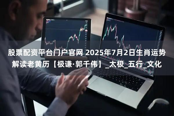 股票配资平台门户官网 2025年7月2日生肖运势解读老黄历【极谦·郭千伟】_太极_五行_文化