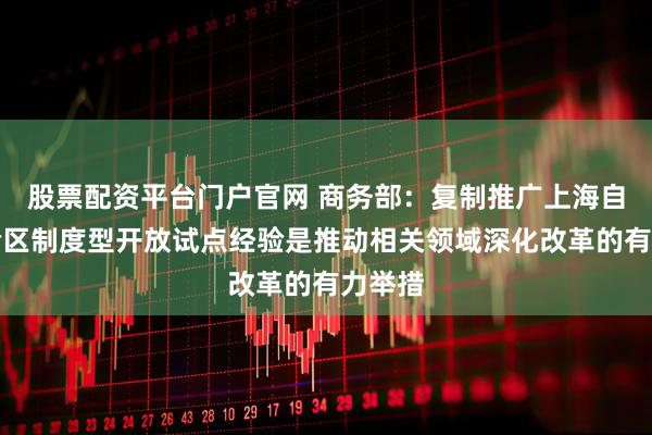 股票配资平台门户官网 商务部：复制推广上海自贸试验区制度型开放试点经验是推动相关领域深化改革的有力举措