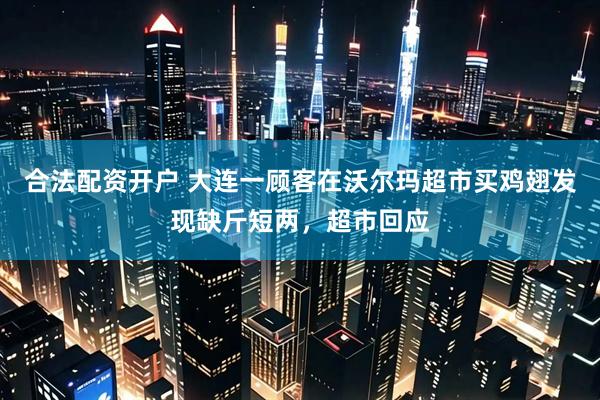 合法配资开户 大连一顾客在沃尔玛超市买鸡翅发现缺斤短两，超市回应