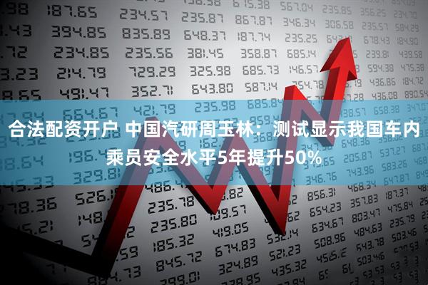 合法配资开户 中国汽研周玉林：测试显示我国车内乘员安全水平5年提升50%
