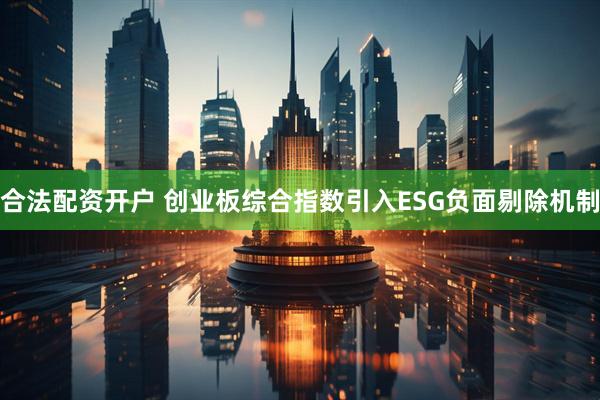 合法配资开户 创业板综合指数引入ESG负面剔除机制