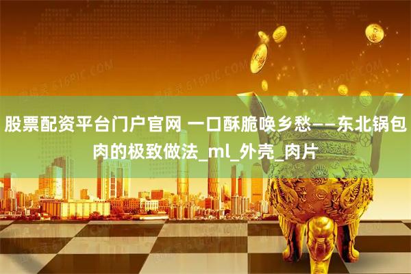 股票配资平台门户官网 一口酥脆唤乡愁——东北锅包肉的极致做法_ml_外壳_肉片
