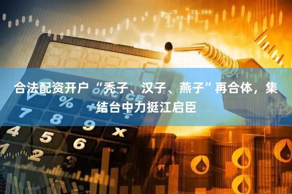 合法配资开户 “秃子、汉子、燕子”再合体，集结台中力挺江启臣