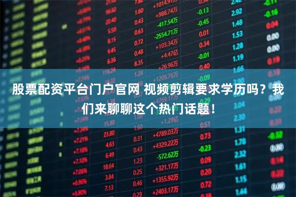 股票配资平台门户官网 视频剪辑要求学历吗?我们来聊聊这个热门话题!