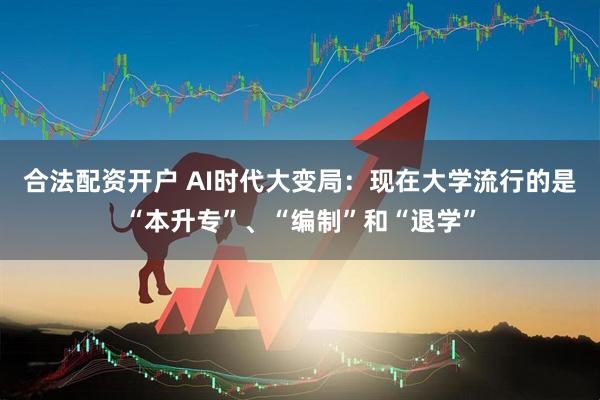 合法配资开户 AI时代大变局：现在大学流行的是“本升专”、“编制”和“退学”