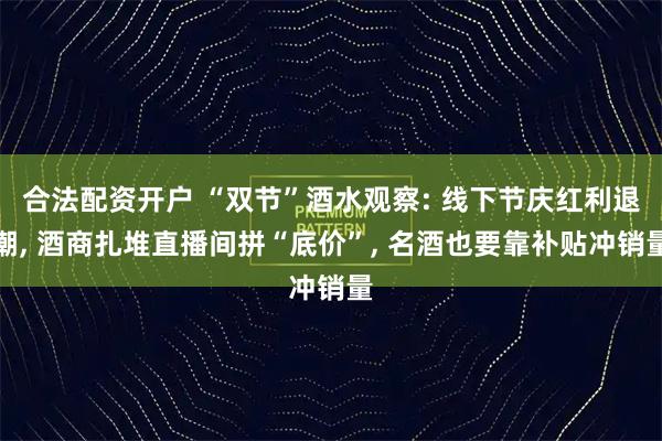 合法配资开户 “双节”酒水观察: 线下节庆红利退潮, 酒商扎堆直播间拼“底价”, 名酒也要靠补贴冲销量