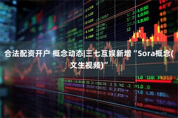 合法配资开户 概念动态|三七互娱新增“Sora概念(文生视频)”