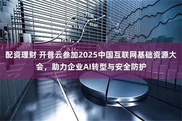 配资理财 开普云参加2025中国互联网基础资源大会，助力企业AI转型与安全防护
