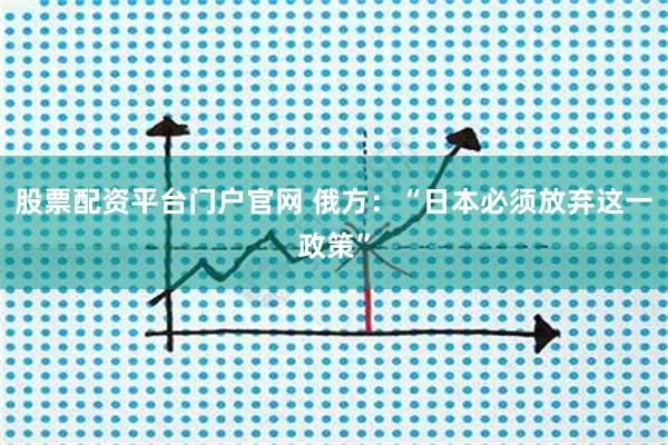 股票配资平台门户官网 俄方：“日本必须放弃这一政策”