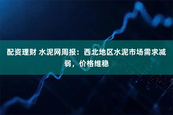 配资理财 水泥网周报：西北地区水泥市场需求减弱，价格维稳