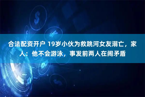 合法配资开户 19岁小伙为救跳河女友溺亡，家人：他不会游泳，事发前两人在闹矛盾