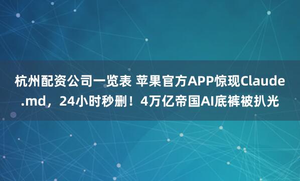 杭州配资公司一览表 苹果官方APP惊现Claude.md，24小时秒删！4万亿帝国AI底裤被扒光
