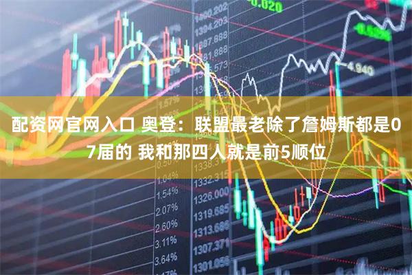 配资网官网入口 奥登：联盟最老除了詹姆斯都是07届的 我和那四人就是前5顺位