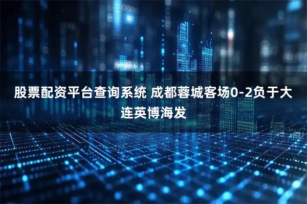股票配资平台查询系统 成都蓉城客场0-2负于大连英博海发